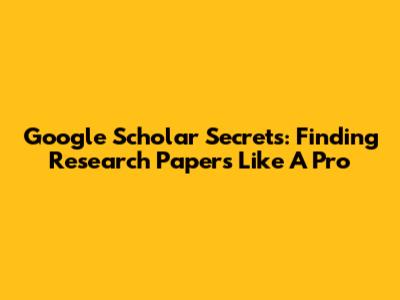 Google Scholar Secrets: Finding Research Papers Like A Pro