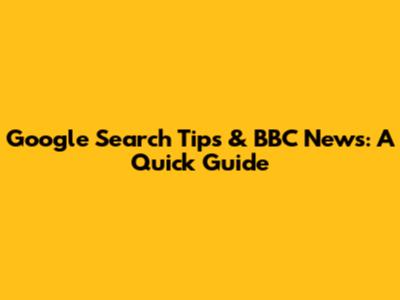 Google Search Tips & BBC News: A Quick Guide