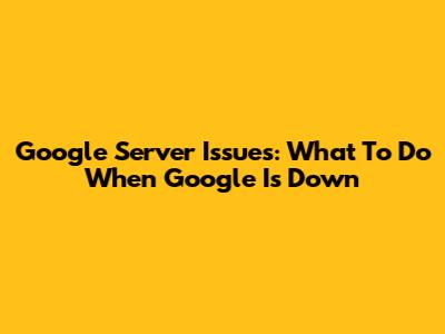 Google Server Issues: What To Do When Google Is Down