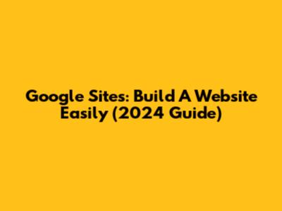Google Sites: Build A Website Easily (2024 Guide)