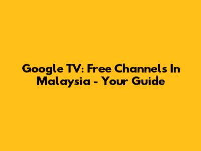 Google TV: Free Channels In Malaysia - Your Guide