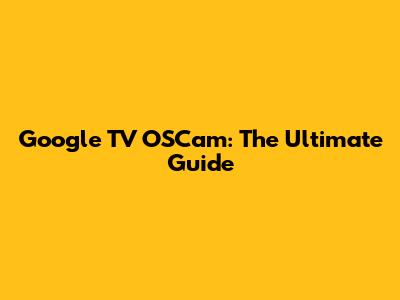 Google TV OSCam: The Ultimate Guide