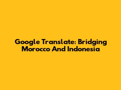 Google Translate: Bridging Morocco And Indonesia
