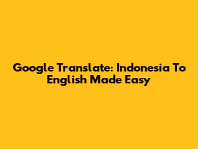 Google Translate: Indonesia To English Made Easy