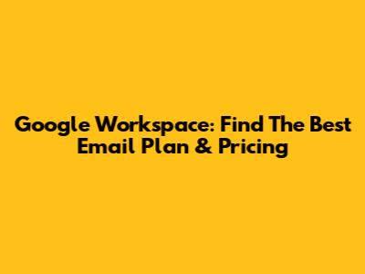 Google Workspace: Find The Best Email Plan & Pricing
