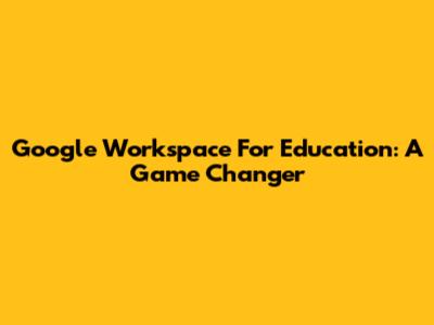 Google Workspace For Education: A Game Changer