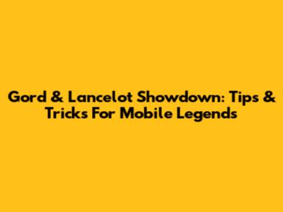 Gord & Lancelot Showdown: Tips & Tricks For Mobile Legends