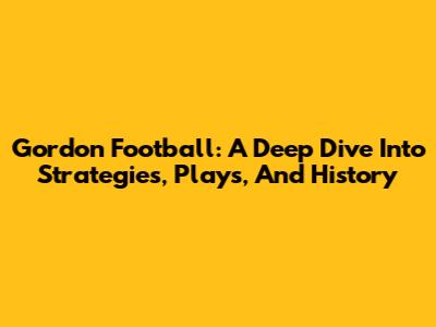 Gordon Football: A Deep Dive Into Strategies, Plays, And History