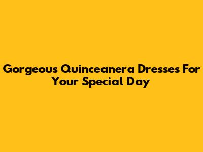 Gorgeous Quinceanera Dresses For Your Special Day