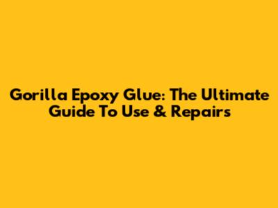 Gorilla Epoxy Glue: The Ultimate Guide To Use & Repairs