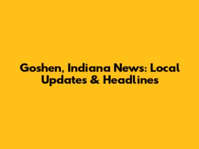 Goshen, Indiana News: Local Updates & Headlines