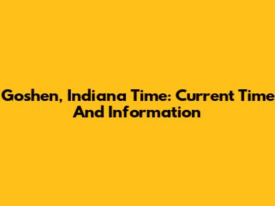 Goshen, Indiana Time: Current Time And Information
