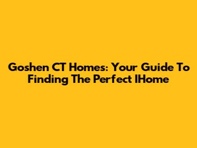Goshen CT Homes: Your Guide To Finding The Perfect IHome