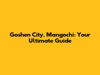 Goshen City, Mangochi: Your Ultimate Guide