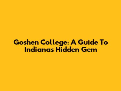 Goshen College: A Guide To Indiana's Hidden Gem