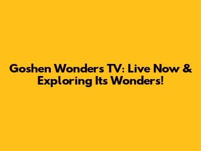 Goshen Wonders TV: Live Now & Exploring Its Wonders!