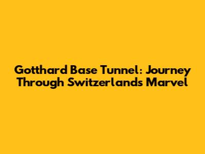 Gotthard Base Tunnel: Journey Through Switzerland's Marvel
