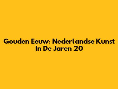 Gouden Eeuw: Nederlandse Kunst In De Jaren '20