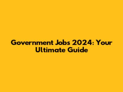 Government Jobs 2024: Your Ultimate Guide