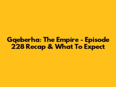 Gqeberha: The Empire - Episode 228 Recap & What To Expect