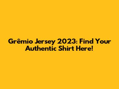 Grêmio Jersey 2023: Find Your Authentic Shirt Here!