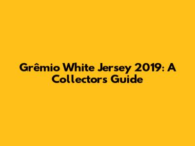 Grêmio White Jersey 2019: A Collector's Guide