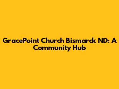 GracePoint Church Bismarck ND: A Community Hub