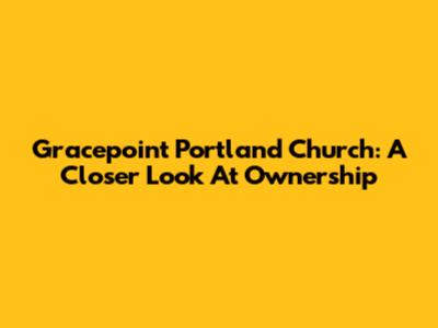 Gracepoint Portland Church: A Closer Look At Ownership