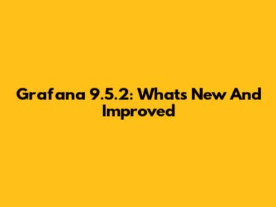 Grafana 9.5.2: What's New And Improved