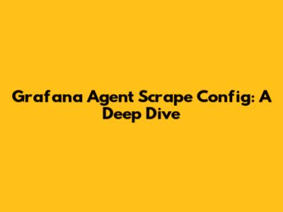 Grafana Agent Scrape Config: A Deep Dive