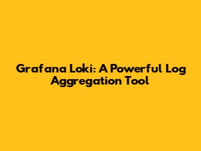 Grafana Loki: A Powerful Log Aggregation Tool