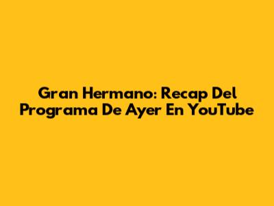 Gran Hermano: Recap Del Programa De Ayer En YouTube