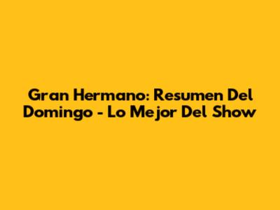 Gran Hermano: Resumen Del Domingo - Lo Mejor Del Show