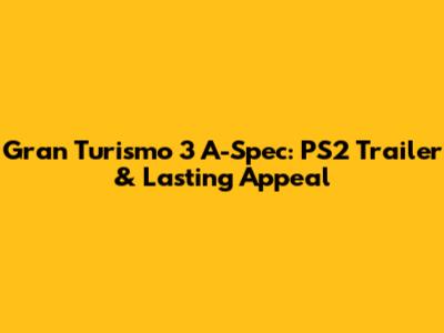 Gran Turismo 3 A-Spec: PS2 Trailer & Lasting Appeal