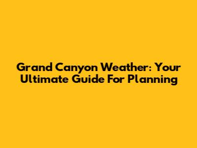 Grand Canyon Weather: Your Ultimate Guide For Planning