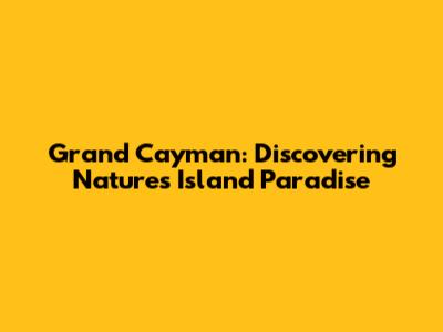 Grand Cayman: Discovering Nature's Island Paradise