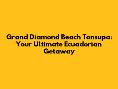 Grand Diamond Beach Tonsupa: Your Ultimate Ecuadorian Getaway
