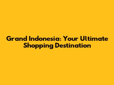Grand Indonesia: Your Ultimate Shopping Destination
