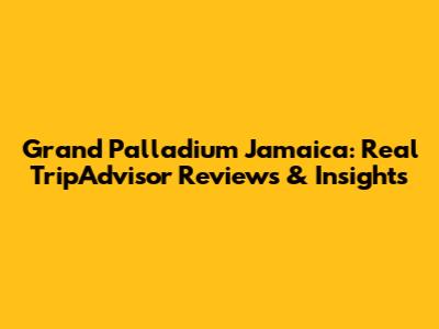 Grand Palladium Jamaica: Real TripAdvisor Reviews & Insights