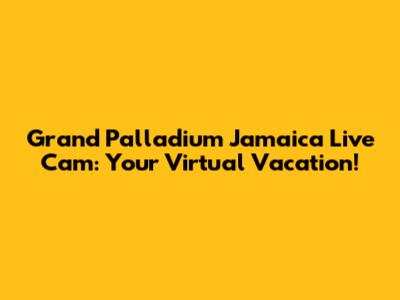 Grand Palladium Jamaica Live Cam: Your Virtual Vacation!