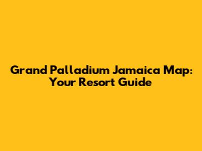 Grand Palladium Jamaica Map: Your Resort Guide