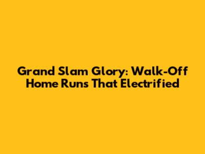 Grand Slam Glory: Walk-Off Home Runs That Electrified