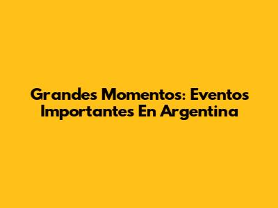 Grandes Momentos: Eventos Importantes En Argentina