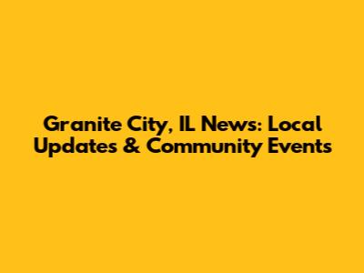 Granite City, IL News: Local Updates & Community Events