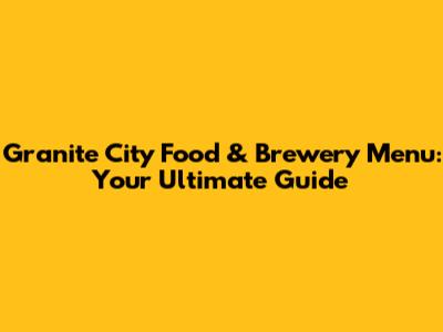 Granite City Food & Brewery Menu: Your Ultimate Guide