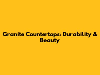 Granite Countertops: Durability & Beauty
