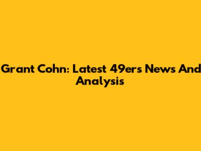 Grant Cohn: Latest 49ers News And Analysis
