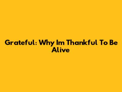 Grateful: Why I'm Thankful To Be Alive