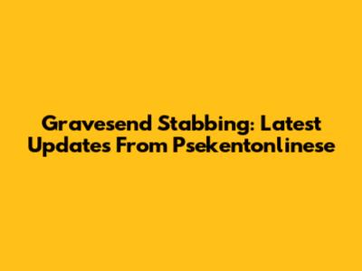 Gravesend Stabbing: Latest Updates From Psekentonlinese