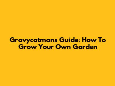 Gravycatman's Guide: How To Grow Your Own Garden